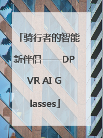 骑行者的智能新伴侣——DPVR AI Glasses
