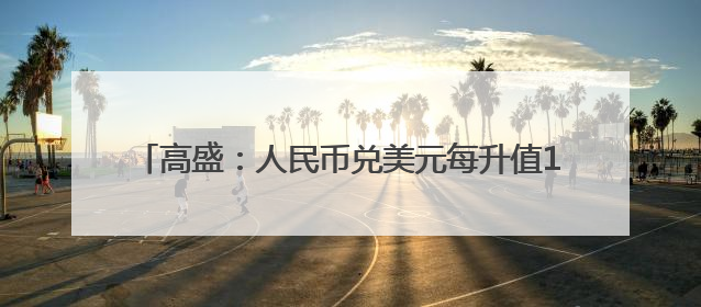 高盛：人民币兑美元每升值1%，中国股市回报可上涨3%