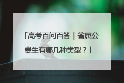 高考百问百答｜省属公费生有哪几种类型？