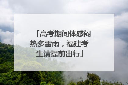 高考期间体感闷热多雷雨，福建考生请提前出行