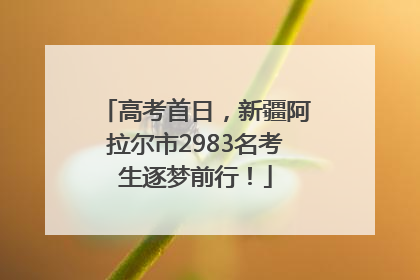 高考首日，新疆阿拉尔市2983名考生逐梦前行！