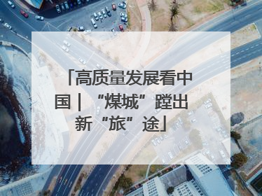 高质量发展看中国｜“煤城”蹚出新“旅”途