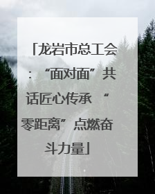 龙岩市总工会：“面对面”共话匠心传承 “零距离”点燃奋斗力量