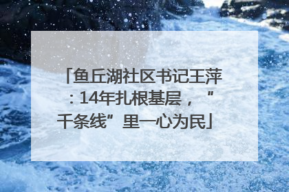 鱼丘湖社区书记王萍：14年扎根基层，“千条线”里一心为民