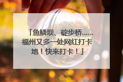 鱼鳞坝、碇步桥……福州又多一处网红打卡地！快来打卡！