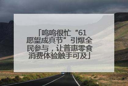 鸣鸣很忙“61 愿望成真节”引爆全民参与，让普惠零食消费体验触手可及
