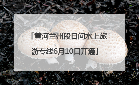 黄河兰州段日间水上旅游专线6月10日开通