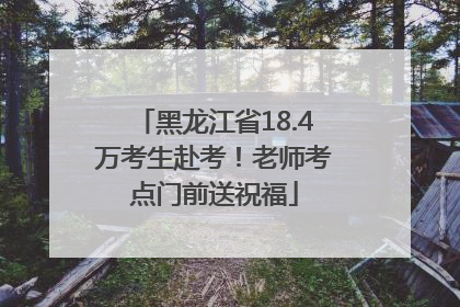 黑龙江省18.4万考生赴考！老师考点门前送祝福