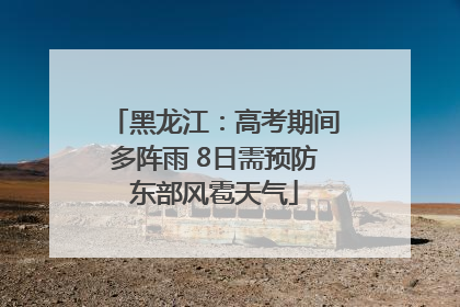 黑龙江：高考期间多阵雨 8日需预防东部风雹天气