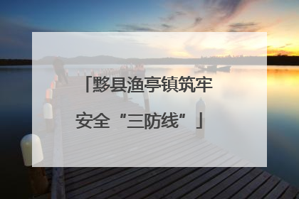 黟县渔亭镇筑牢安全“三防线”