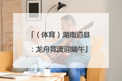（体育）湖南道县：龙舟竞渡迎端午