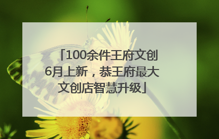 100余件王府文创6月上新，恭王府最大文创店智慧升级