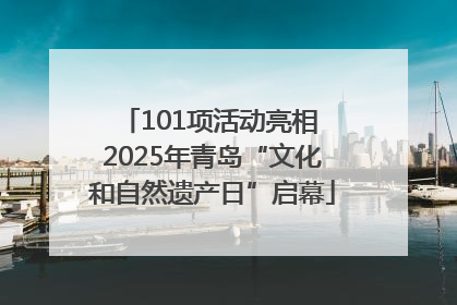101项活动亮相 2025年青岛“文化和自然遗产日”启幕