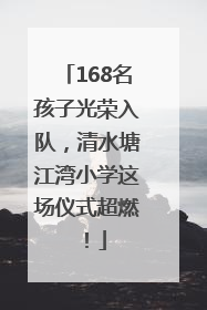 168名孩子光荣入队，清水塘江湾小学这场仪式超燃！