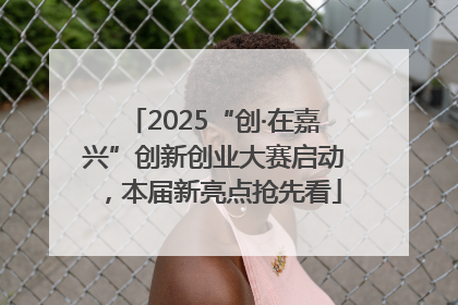 2025“创·在嘉兴”创新创业大赛启动，本届新亮点抢先看