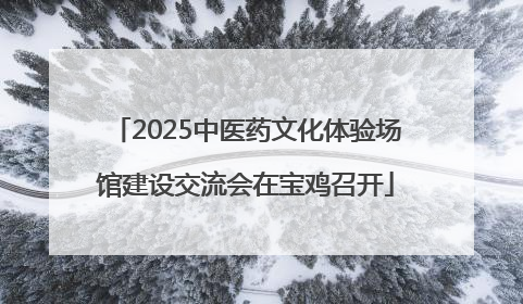 2025中医药文化体验场馆建设交流会在宝鸡召开