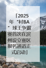 2025年“村BA”球王争霸赛首次在滨州设立赛区报名通道正式启动