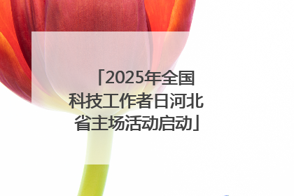 2025年全国科技工作者日河北省主场活动启动