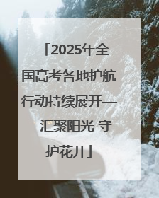 2025年全国高考各地护航行动持续展开——汇聚阳光 守护花开