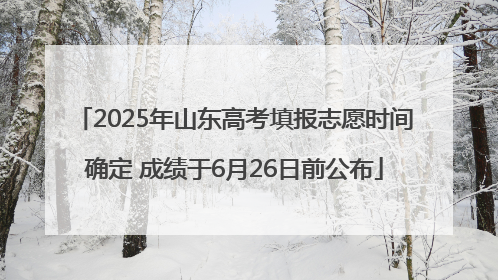 2025年山东高考填报志愿时间确定 成绩于6月26日前公布