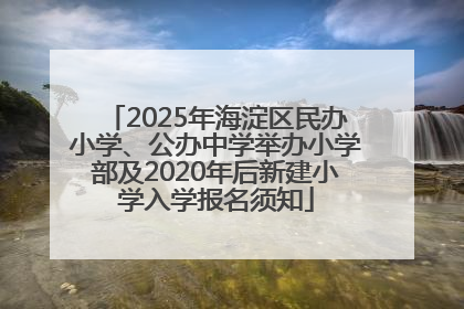 2025年海淀区民办小学、公办中学举办小学部及2020年后新建小学入学报名须知