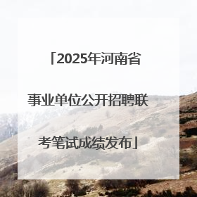 2025年河南省事业单位公开招聘联考笔试成绩发布