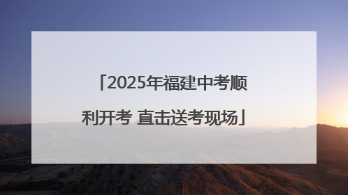 2025年福建中考顺利开考 直击送考现场
