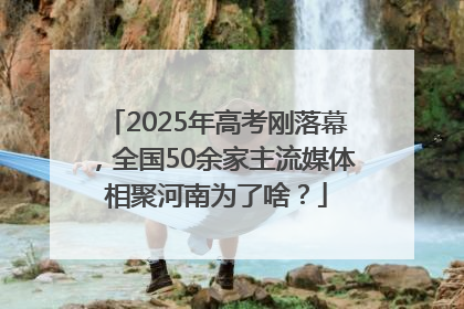 2025年高考刚落幕，全国50余家主流媒体相聚河南为了啥？