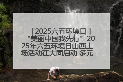 2025六五环境日丨“美丽中国我先行”2025年六五环境日山西主场活动在大同启动 多元形式绘就生态画卷