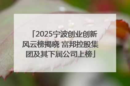 2025宁波创业创新风云榜揭晓 富邦控股集团及其下属公司上榜