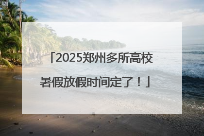 2025郑州多所高校暑假放假时间定了！