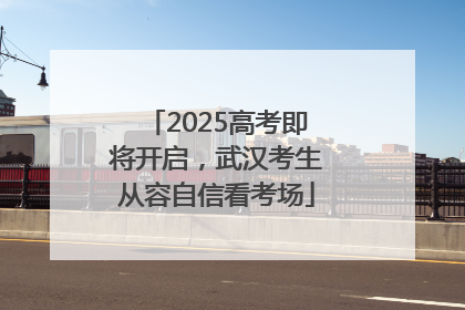 2025高考即将开启，武汉考生从容自信看考场
