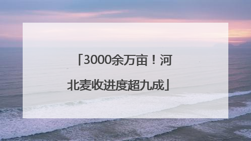 3000余万亩！河北麦收进度超九成