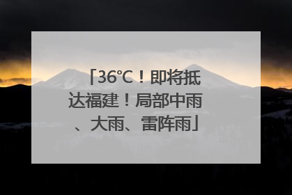 36℃！即将抵达福建！局部中雨、大雨、雷阵雨