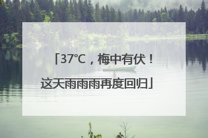 37℃，梅中有伏！这天雨雨雨再度回归
