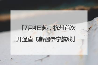 7月4日起，杭州首次开通直飞新疆伊宁航线