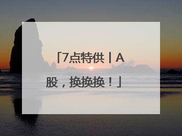 7点特供丨A股，换换换！