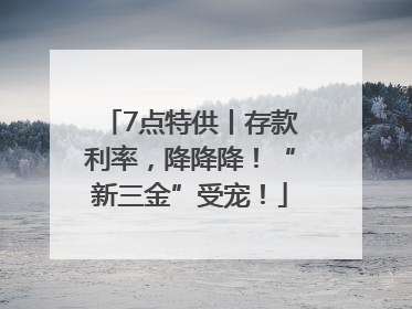 7点特供丨存款利率，降降降！“新三金”受宠！