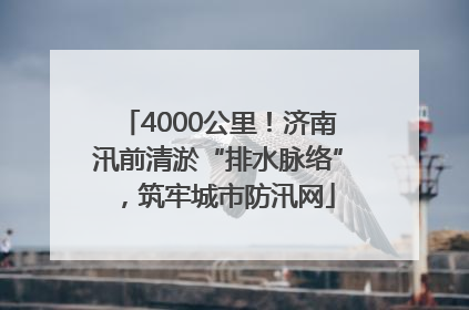 4000公里！济南汛前清淤“排水脉络”，筑牢城市防汛网