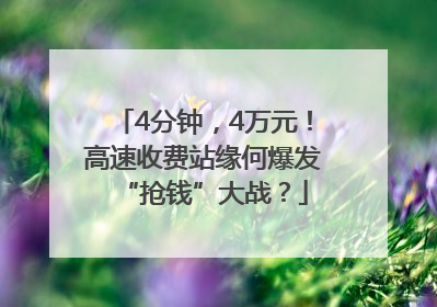 4分钟，4万元！高速收费站缘何爆发“抢钱”大战？