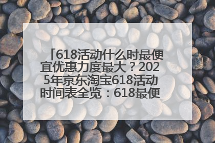 618活动什么时最便宜优惠力度最大？2025年京东淘宝618活动时间表全览：618最便宜最优惠选购攻略