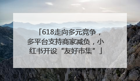 618走向多元竞争，多平台支持商家减负，小红书开设“友好市集”