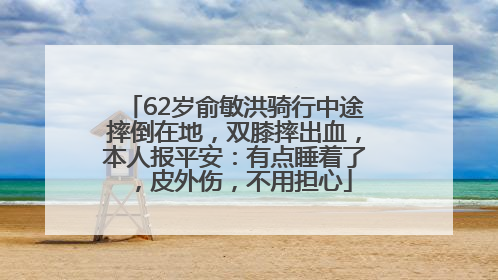 62岁俞敏洪骑行中途摔倒在地，双膝摔出血，本人报平安：有点睡着了，皮外伤，不用担心