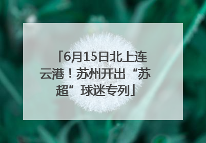 6月15日北上连云港！苏州开出“苏超”球迷专列