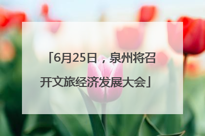 6月25日，泉州将召开文旅经济发展大会