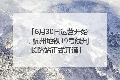 6月30日运营开始，杭州地铁19号线荆长路站正式开通