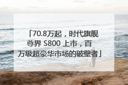 70.8万起，时代旗舰尊界 S800 上市，百万级超豪华市场的破壁者