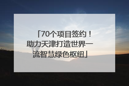 70个项目签约！助力天津打造世界一流智慧绿色枢纽