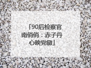 90后检察官南俏俏：赤子丹心映党徽