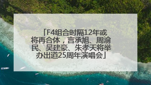 F4组合时隔12年或将再合体，言承旭、周渝民、吴建豪、朱孝天将举办出道25周年演唱会